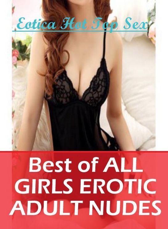 Confession: Eotica Hot Top Sex Best of "ALL GIRLS EROTIC ADULT NUDES" ( Erotic Photography, Erotic Stories, Nude Photos, Naked , Lesbian, She-male, Gay, Fetish, Bondage, Sex, Erotica, Hentai, Blow Job, Three-sum , XXX)