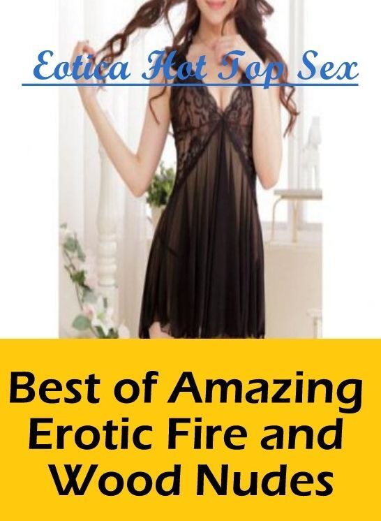 Erotic Photography: Eotica Hot Top Sex Best of "Amazing Erotic Fire and Wood Nudes" ( Erotic Photography, Erotic Stories, Nude Photos, Naked , Lesbian, She-male, Gay, Fetish, Bondage, Sex, Erotica, Hentai, Blow Job, Three-sum , XXX)