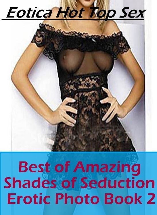 XXX: Eotica Hot Top Sex Best of "Amazing Shades of Seduction Erotic Photo Book 2" ( Erotic Photography, Erotic Stories, Nude Photos, Naked , Lesbian, She-male, Gay, Fetish, Bondage, Sex, Erotica, Hentai, Blow Job, Three-sum , XXX)