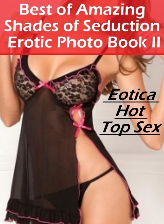 Erotic Photography: Eotica Hot Top Sex Best of "Amazing Shades of Seduction Erotic Photo Book II" ( Erotic Photography, Erotic Stories, Nude Photos, Naked , Lesbian, She-male, Gay, Fetish, Bondage, Sex, Erotica, Hentai, Blow Job, Three-sum , XXX)