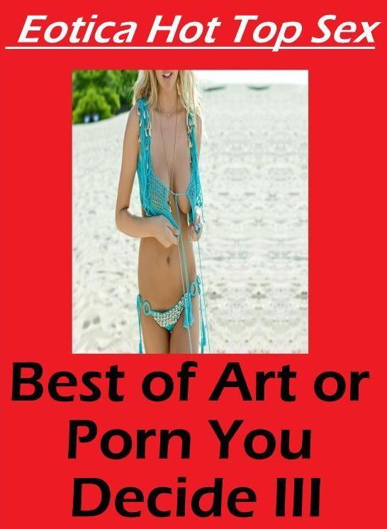 Erotic: Eotica Hot Top Sex Best of "Art or Porn You Decide? III" ( Erotic Photography, Erotic Stories, Nude Photos, Naked , Lesbian, She-male, Gay, Fetish, Bondage, Sex, Erotica, Hentai, Blow Job, Three-sum , XXX)