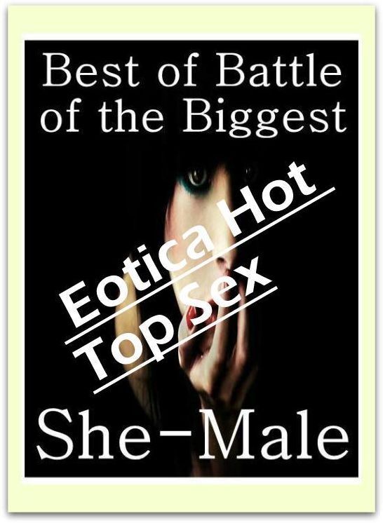 XXX: Eotica Hot Top Sex Best of "Battle of the Biggest She-Male" ( Erotic Photography, Erotic Stories, Nude Photos, Naked , Lesbian, She-male, Gay, Fetish, Bondage, Sex, Erotica, Hentai, Blow Job, Three-sum , XXX)