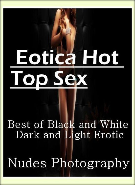Confession: Eotica Hot Top Sex Best of "Black and White Dark and Light Erotic Nudes Photography" ( Erotic Photography, Erotic Stories, Nude Photos, Naked , Lesbian, She-male, Gay, Fetish, Bondage, Sex, Erotica, Hentai, Blow Job, Three-sum , XXX)
