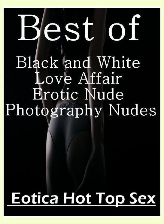 Adults Only: Eotica Hot Top Sex Best of "Black and White Love Affair Erotic Nude Photography Nudes" ( Erotic Photography, Erotic Stories, Nude Photos, Naked , Lesbian, She-male, Gay, Fetish, Bondage, Sex, Erotica, Hentai, Blow Job, Three-sum , XXX)