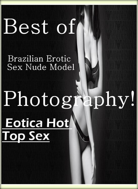 Nude Photos: Eotica Hot Top Sex Best of "Brazilian Erotic Sex Nude Model Photography! " ( Erotic Photography, Erotic Stories, Nude Photos, Naked , Lesbian, She-male, Gay, Fetish, Bondage, Sex, Erotica, Hentai, Blow Job, Three-sum , XXX)