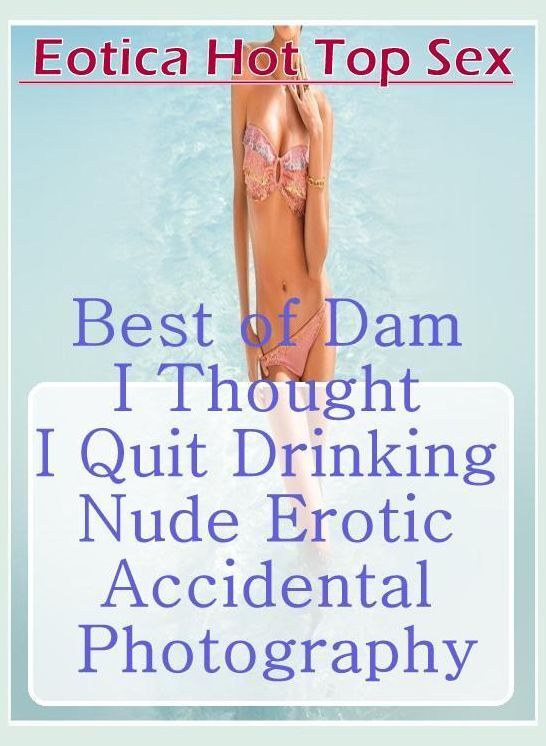 Sex: Eotica Hot Top Sex Best of "Dam I Thought I Quit Drinking Nude Erotic Accidental Photography" ( Erotic Photography, Erotic Stories, Nude Photos, Naked , Lesbian, She-male, Gay, Fetish, Bondage, Sex, Erotica, Hentai, Blow Job, Three-sum , XXX)