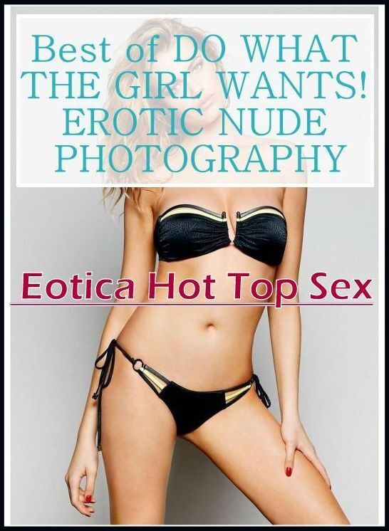 Confession: Eotica Hot Top Sex Best of "DO WHAT THE GIRL WANTS! EROTIC NUDE PHOTOGRAPHY" ( Erotic Photography, Erotic Stories, Nude Photos, Naked , Lesbian, She-male, Gay, Fetish, Bondage, Sex, Erotica, Hentai, Blow Job, Three-sum , XXX)