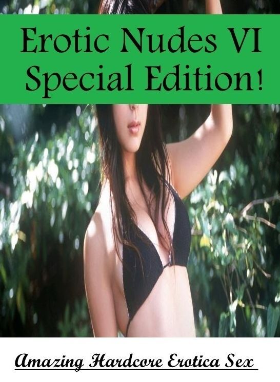 Erotic Stories: Amazing Hardcore Erotica Sex Erotic Nudes VI Special Edition! ( Erotic Photography, Erotic Stories, Nude Photos, Naked , Lesbian, She-male, Gay, Fetish, Bondage, Sex, Erotica, Hentai, Blow Job, Three-sum , XXX)