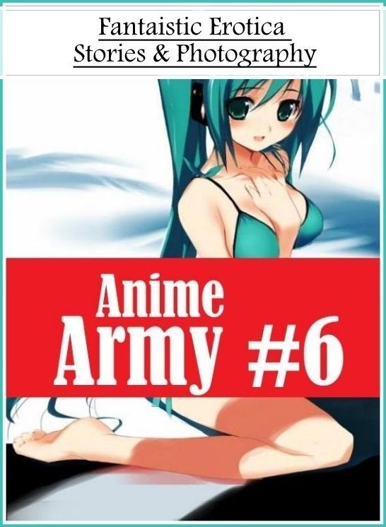Sex: Fantaistic Erotica Stories & Photography Anime Army #6 ( Erotic Photography, Erotic Stories, Nude Photos, Naked , Lesbian, She-male, Gay, Fetish, Bondage, Sex, Erotica, Hentai, Blow Job, Three-sum , XXX)