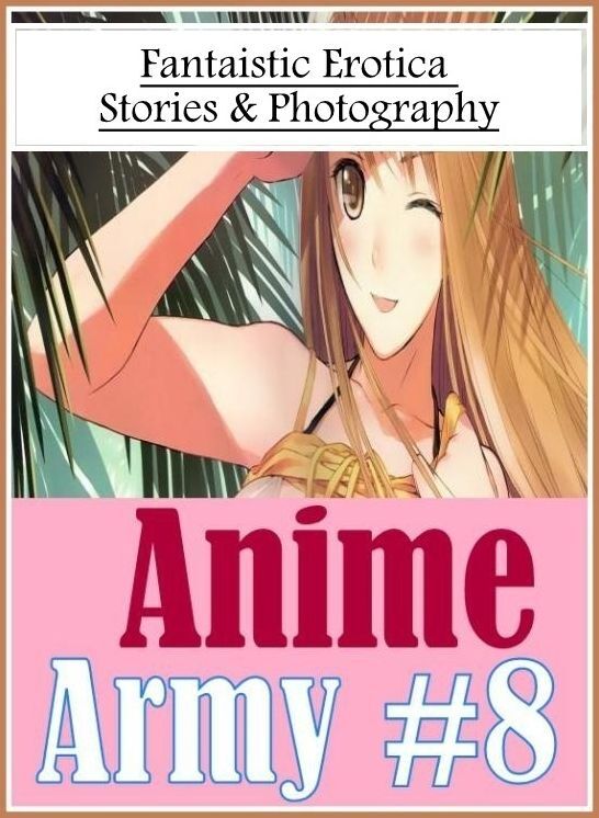 Erotica: Fantaistic Erotica Stories & Photography Anime Army #8 ( Erotic Photography, Erotic Stories, Nude Photos, Naked , Lesbian, She-male, Gay, Fetish, Bondage, Sex, Erotica, Hentai, Blow Job, Three-sum , XXX)