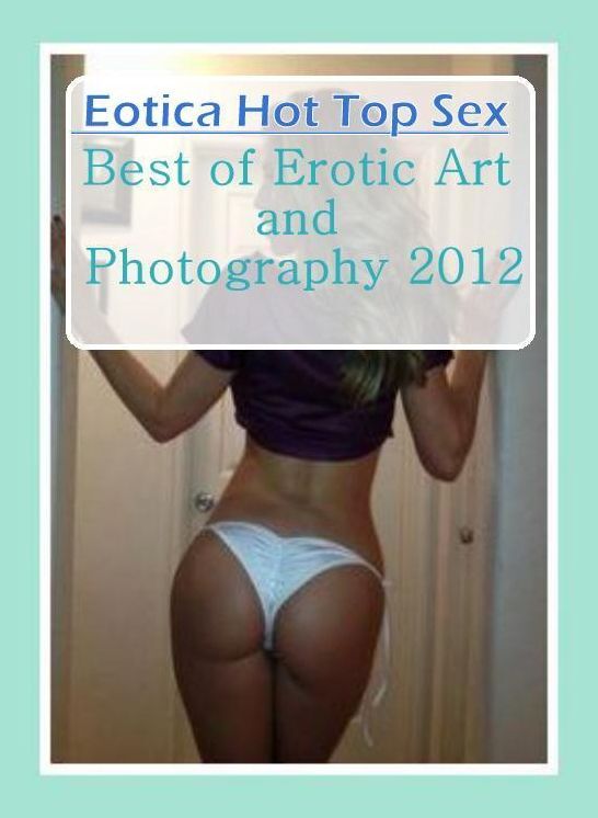 Nude Photos: Eotica Hot Top Sex Best of "Erotic Art and Photography 2012 ( Erotic Photography, Erotic Stories, Nude Photos, Naked , Lesbian, She-male, Gay, Fetish, Bondage, Sex, Erotica, Hentai, Blow Job, Three-sum , XXX)