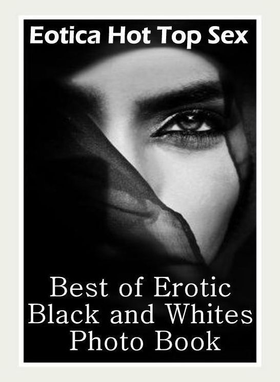 Naked: Eotica Hot Top Sex Best of "Erotic Black and Whites Photo Book" ( Erotic Photography, Erotic Stories, Nude Photos, Naked , Lesbian, She-male, Gay, Fetish, Bondage, Sex, Erotica, Hentai, Blow Job, Three-sum , XXX)