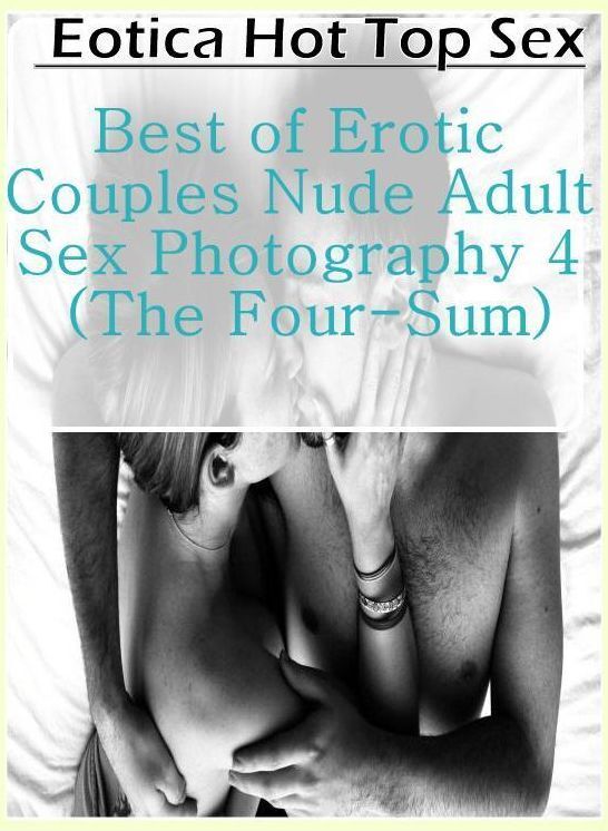 Erotic: Eotica Hot Top Sex Best of "Erotic Couples Nude Adult Sex Photography 4 (The Four-Sum)" ( Erotic Photography, Erotic Stories, Nude Photos, Naked , Lesbian, She-male, Gay, Fetish, Bondage, Sex, Erotica, Hentai, Blow Job, Three-sum , XXX)