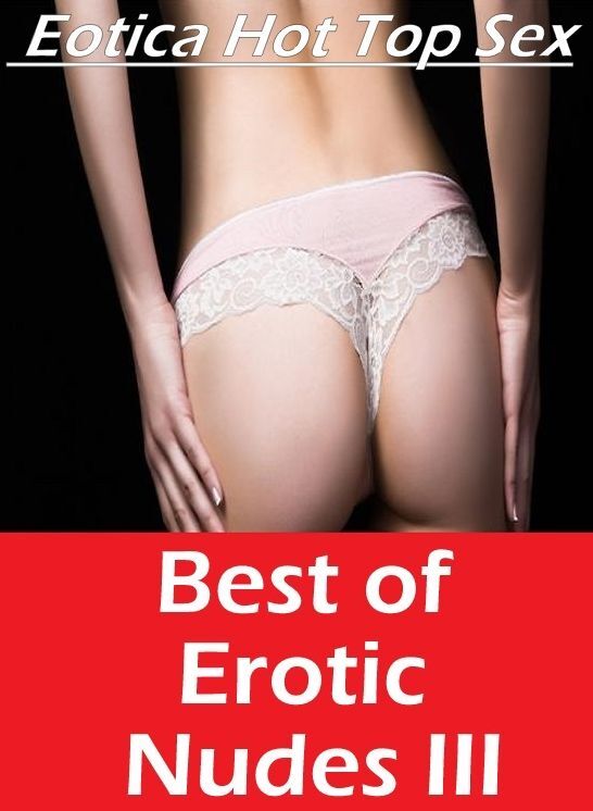 Erotic Stories: Eotica Hot Top Sex Best of "Erotic Nudes III ( Erotic Photography, Erotic Stories, Nude Photos, Naked , Lesbian, She-male, Gay, Fetish, Bondage, Sex, Eotica, Hentai, Blow Job, Three-sum , XXX)