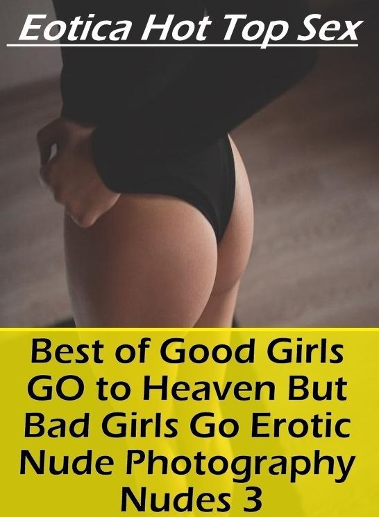 Erotic Stories: Eotica Hot Top Sex Best of "Good Girls GO to Heaven But Bad Girls Go Erotic Nude Photography Nudes 3" ( Erotic Photography, Erotic Stories, Nude Photos, Naked , Lesbian, She-male, Gay, Fetish, Bondage, Sex, Eotica, Hentai, Blow Job, Three-