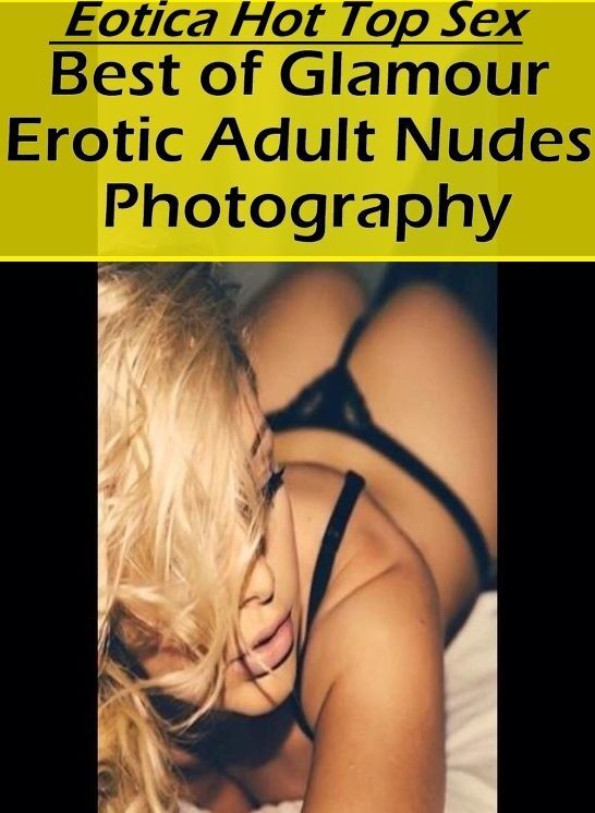 Erotic Photography: Eotica Hot Top Sex Best of "Glamour Erotic Adult Nudes Photography" ( Erotic Photography, Erotic Stories, Nude Photos, Naked , Lesbian, She-male, Gay, Fetish, Bondage, Sex, Eotica, Hentai, Blow Job, Three-sum , XXX)