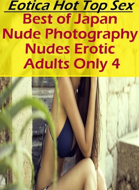 Eotica: Eotica Hot Top Sex Best of "Japan Nude Photography Nudes Erotic Adults Only 4" ( Erotic Photography, Erotic Stories, Nude Photos, Naked , Lesbian, She-male, Gay, Fetish, Bondage, Sex, Eotica, Hentai, Blow Job, Three-sum , XXX)