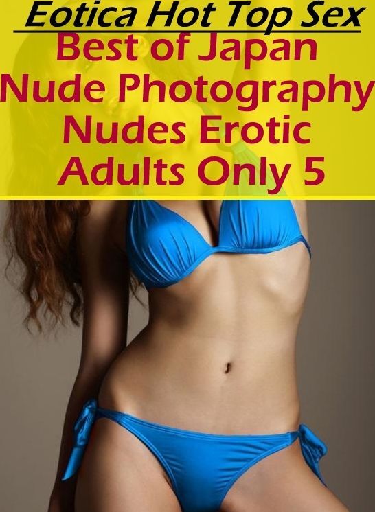 Submisive: Eotica Hot Top Sex Best of "Japan Nude Photography Nudes Erotic Adults Only 5" ( Erotic Photography, Erotic Stories, Nude Photos, Naked , Lesbian, She-male, Gay, Fetish, Bondage, Sex, Eotica, Hentai, Blow Job, Three-sum , XXX)