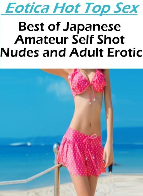 Adults Only: Eotica Hot Top Sex Best of "Japanese Amateur Self Shot Nudes and Adult Erotic" ( Erotic Photography, Erotic Stories, Nude Photos, Naked , Lesbian, She-male, Gay, Fetish, Bondage, Sex, Eotica, Hentai, Blow Job, Three-sum , XXX)
