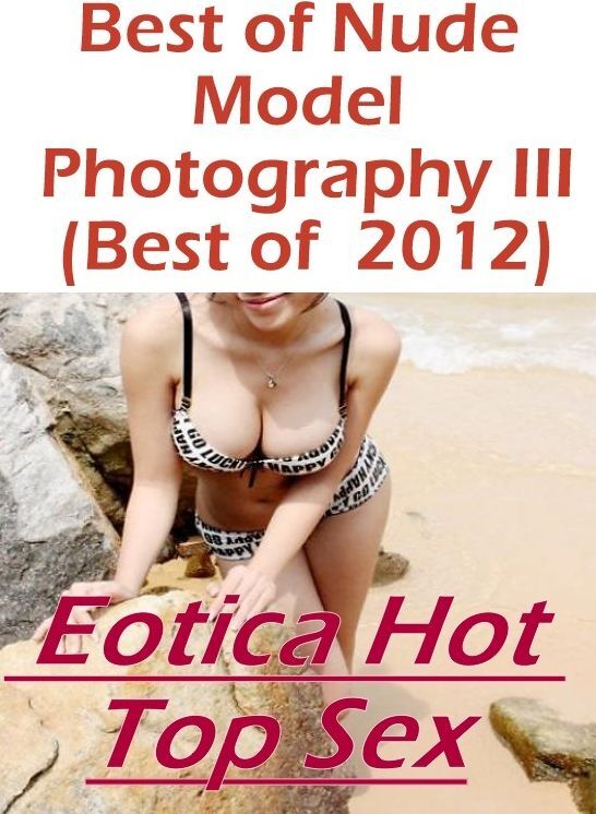 Adult Nudes: Eotica Hot Top Sex Best of "Nude Model Photography III (Best of 2012) ( Erotic Photography, Erotic Stories, Nude Photos, Naked , Lesbian, She-male, Gay, Fetish, Bondage, Sex, Eotica, Hentai, Blow Job, Three-sum , XXX)