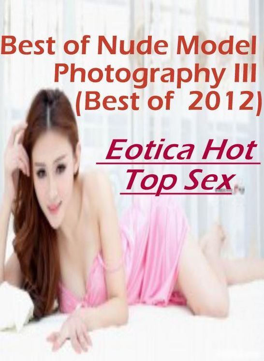 Breast: Eotica Hot Top Sex Best of "Nude Model Photography III(Best of 2012) ( Erotic Photography, Erotic Stories, Nude Photos, Naked , Lesbian, She-male, Gay, Fetish, Bondage, Sex, Eotica, Hentai, Blow Job, Three-sum , XXX)