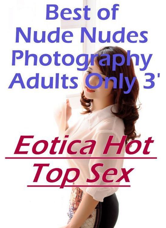 Sex: Eotica Hot Top Sex Best of "Nude Nudes Photography Adults Only 3' ( Erotic Photography, Erotic Stories, Nude Photos, Naked , Lesbian, She-male, Gay, Fetish, Bondage, Sex, Eotica, Hentai, Blow Job, Three-sum , XXX)