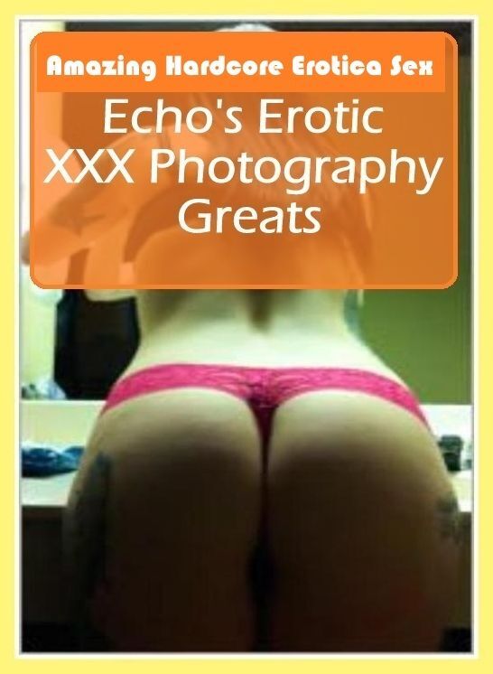 Nude Photos: Amazing Hardcore Erotica Sex Echo's Erotic XXX Photography Greats ( Erotic Photography, Erotic Stories, Nude Photos, Naked , Lesbian, She-male, Gay, Fetish, Bondage, Sex, Erotica, Hentai, Blow Job, Three-sum , XXX)