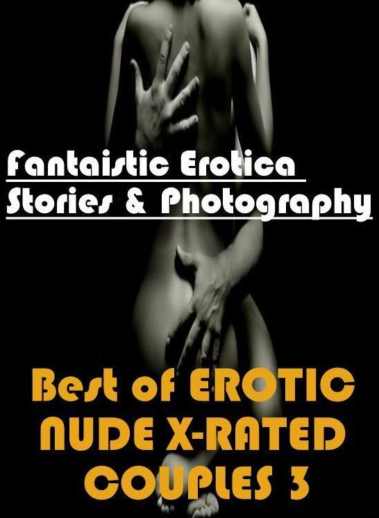 Erotica Photo: Fantaistic Erotica Stories & Photography Best of "EROTIC NUDE X-RATED COUPLES 3" ( Erotic Photography, Erotic Stories, Nude Photos, Naked , Lesbian, She-male, Gay, Fetish, Bondage, Sex, Erotica, Hentai, Blow Job, Three-sum , XXX)