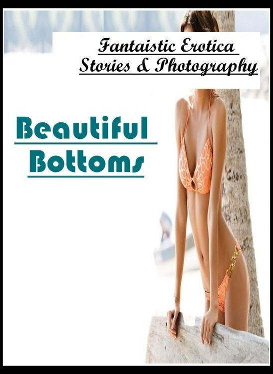 Erotic: Fantaistic Erotica Stories & Photography Beautiful Bottoms ( Erotic Photography, Erotic Stories, Nude Photos, Naked , Lesbian, She-male, Gay, Fetish, Bondage, Sex, Erotica, Hentai, Blow Job, Three-sum , XXX)