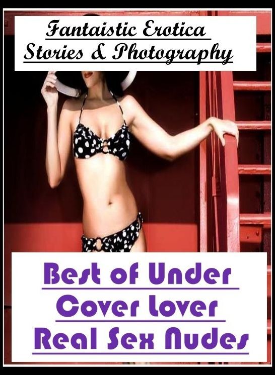 Erotica: Fantaistic Erotica Stories & Photography Best of Under Cover Lover Real Sex Nudes ( Erotic Photography, Erotic Stories, Nude Photos, Naked , Lesbian, She-male, Gay, Fetish, Bondage, Sex, Erotica, Hentai, Blow Job, Three-sum , XXX)