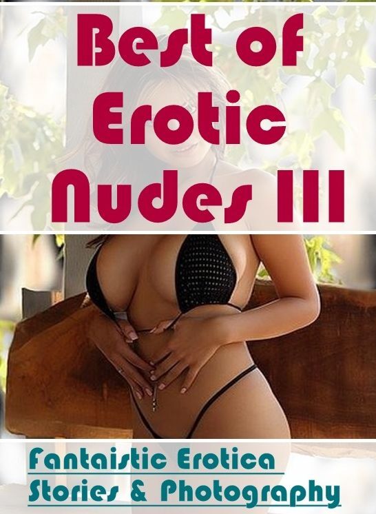 Erotic Stories: Fantaistic Erotica Stories & Photography Best of "Erotic Nudes III ( Erotic Photography, Erotic Stories, Nude Photos, Naked , Lesbian, She-male, Gay, Fetish, Bondage, Sex, Erotica, Hentai, Blow Job, Three-sum , XXX)