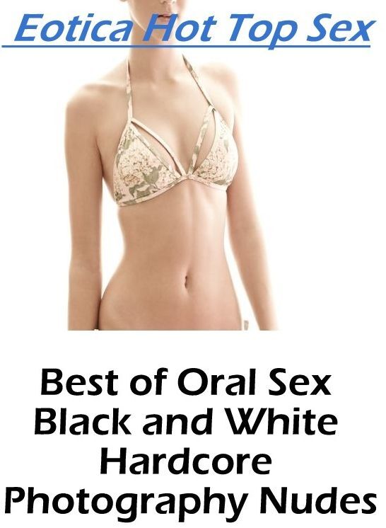 Nude Photos: Eotica Hot Top Sex Best of "Oral Sex Black and White Hardcore Photography Nudes" ( Erotic Photography, Erotic Stories, Nude Photos, Naked , Lesbian, She-male, Gay, Fetish, Bondage, Sex, Eotica, Hentai, Blow Job, Three-sum , XXX)