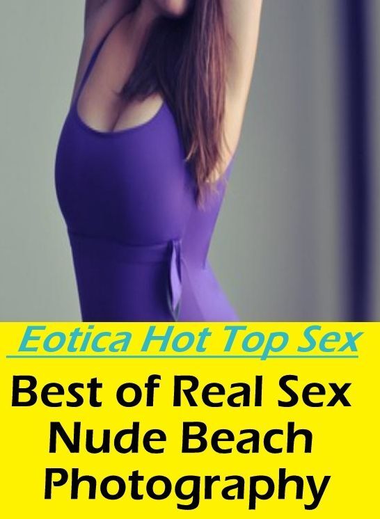 Eotica Photo: Eotica Hot Top Sex Best of "Real Sex Nude Beach Photography" ( Erotic Photography, Erotic Stories, Nude Photos, Naked , Lesbian, She-male, Gay, Fetish, Bondage, Sex, Eotica, Hentai, Blow Job, Three-sum , XXX)