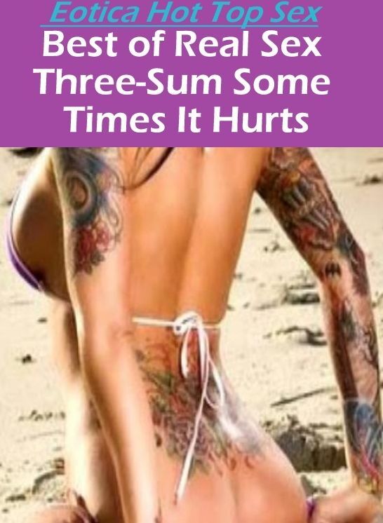 Adults Only: Eotica Hot Top Sex Best of "Real Sex Three-Sum Some Times It Hurts" ( Erotic Photography, Erotic Stories, Nude Photos, Naked , Lesbian, She-male, Gay, Fetish, Bondage, Sex, Eotica, Hentai, Blow Job, Three-sum , XXX)