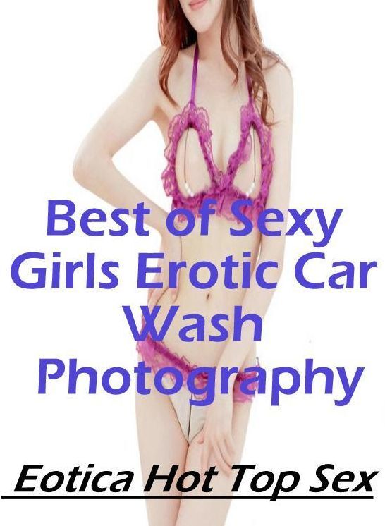 Adults Only: Eotica Hot Top Sex Best of "Sexy Girls Erotic Car Wash Photography" ( Erotic Photography, Erotic Stories, Nude Photos, Naked , Lesbian, She-male, Gay, Fetish, Bondage, Sex, Eotica, Hentai, Blow Job, Three-sum , XXX)