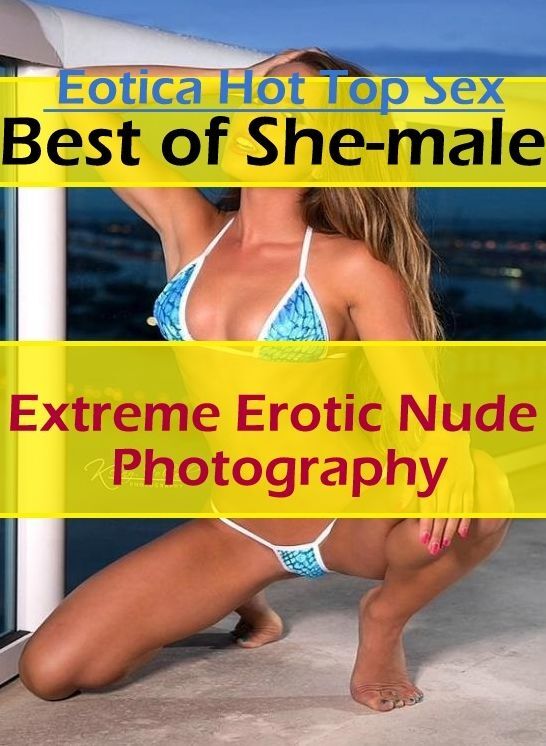 Sex: Eotica Hot Top Sex Best of "She-male Extreme Erotic Nude Photography" ( Erotic Photography, Erotic Stories, Nude Photos, Naked , Lesbian, She-male, Gay, Fetish, Bondage, Sex, Eotica, Hentai, Blow Job, Three-sum , XXX)