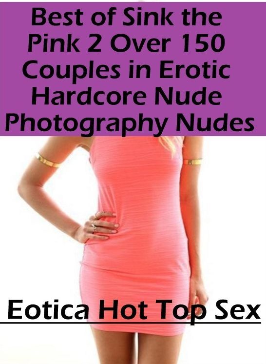 Confession: Eotica Hot Top Sex Best of "Sink the Pink 2 Over 150 Couples in Erotic Hardcore Nude Photography Nudes" ( Erotic Photography, Erotic Stories, Nude Photos, Naked , Lesbian, She-male, Gay, Fetish, Bondage, Sex, Eotica, Hentai, Blow Job, Three-su