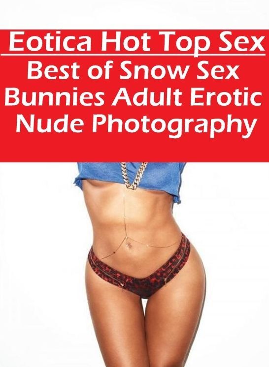 Adults Only: Eotica Hot Top Sex Best of "Snow Sex Bunnies Adult Erotic Nude Photography" ( Erotic Photography, Erotic Stories, Nude Photos, Naked , Lesbian, She-male, Gay, Fetish, Bondage, Sex, Eotica, Hentai, Blow Job, Three-sum , XXX)