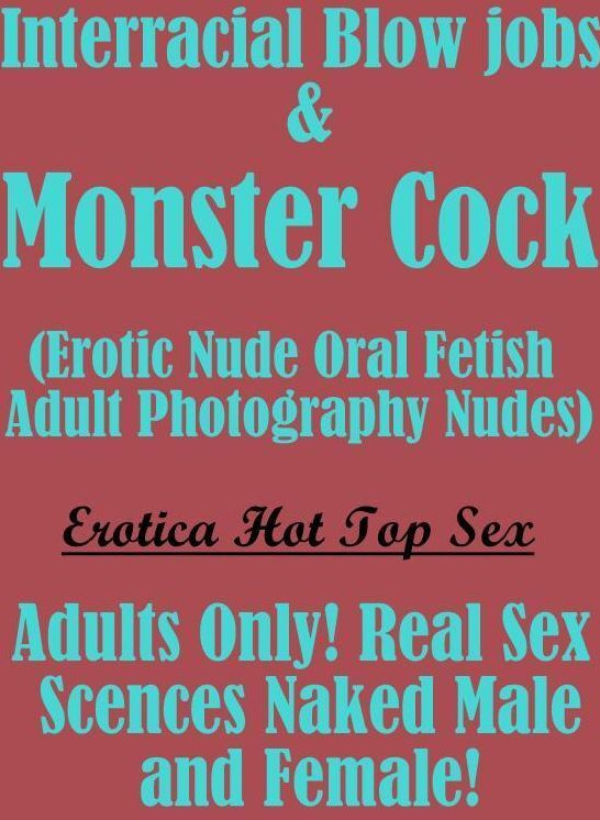 Erotic Stories: Erotica Hot Top Sex Interracial Blow jobs & Monster Cocks(Erotic Nude Oral Fetish Adult Photography Nudes) Adults Only! Real Sex Scences Naked Male and Female! ( Erotic Photography, Erotic Stories, Nude Photos, Naked , Lesbian, She-male, G