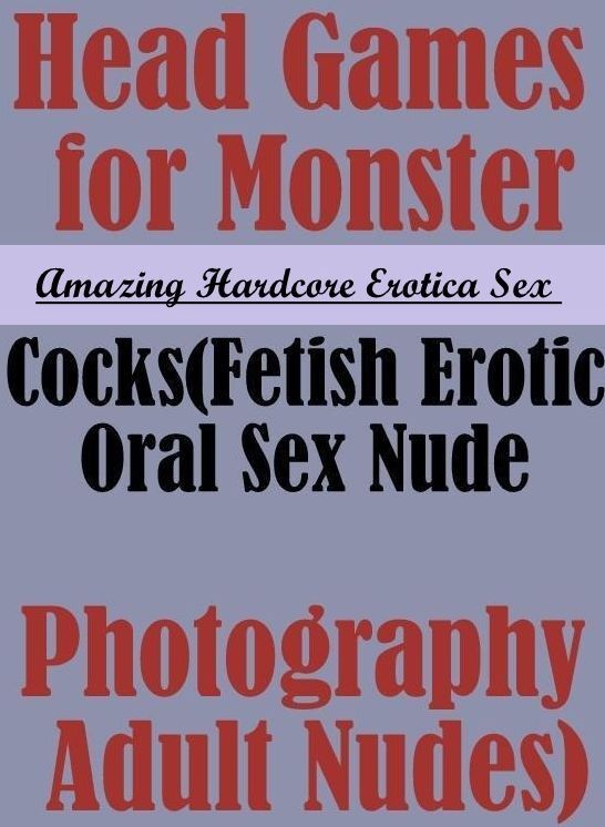 Erotic Photography: Amazing Hardcore Erotica Sex Head Games for Monster Cocks(Fetish Erotic Oral Sex Nude Photography Adult Nudes) ( Erotic Photography, Erotic Stories, Nude Photos, Naked , Lesbian, She-male, Gay, Fetish, Bondage, Sex, Erotica, Hentai, Bl