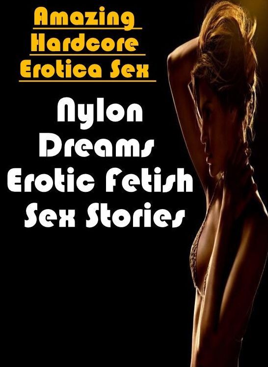 Sex: Amazing Hardcore Erotica Sex Nylon Dreams : Erotic Fetish Sex Stories ( Erotic Photography, Erotic Stories, Nude Photos, Naked , Lesbian, She-male, Gay, Fetish, Bondage, Sex, Erotica, Hentai, Blow Job, Three-sum , XXX)