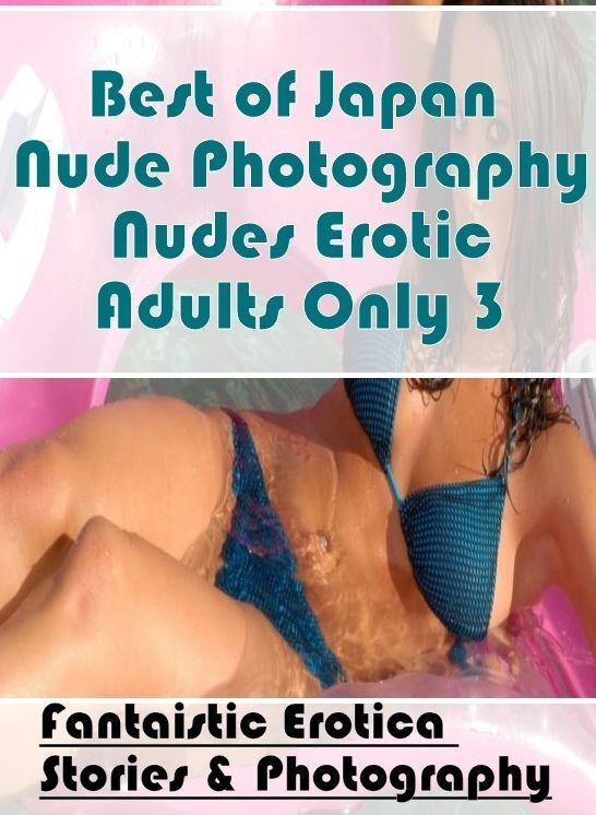 Erotic: Fantaistic Erotica Stories & Photography Best of "Japan Nude Photography Nudes Erotic Adults Only 3" ( Erotic Photography, Erotic Stories, Nude Photos, Naked , Lesbian, She-male, Gay, Fetish, Bondage, Sex, Erotica, Hentai, Blow Job, Three-sum , XX