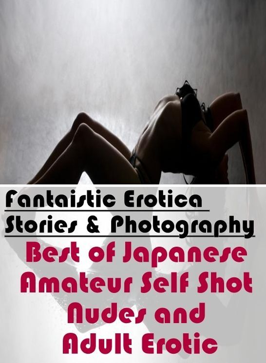 Adults Only: Fantaistic Erotica Stories & Photography Best of "Japanese Amateur Self Shot Nudes and Adult Erotic" ( Erotic Photography, Erotic Stories, Nude Photos, Naked , Lesbian, She-male, Gay, Fetish, Bondage, Sex, Erotica, Hentai, Blow Job, Three-sum