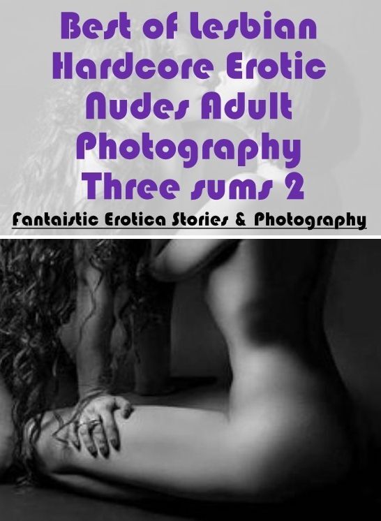 Sex: Fantaistic Erotica Stories & Photography Best of "Lesbian Hardcore Erotic Nudes Adult Photography Three sums 2" ( Erotic Photography, Erotic Stories, Nude Photos, Naked , Lesbian, She-male, Gay, Fetish, Bondage, Sex, Erotica, Hentai, Blow Job, Three-