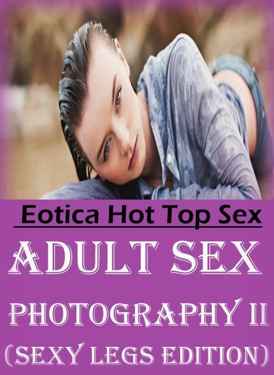 Submisive: Eotica Hot Top Sex Adult Sex Photography II (Sexy Legs Edition) ( Erotic Photography, Erotic Stories, Nude Photos, Naked , Lesbian, She-male, Gay, Fetish, Bondage, Sex, Eotica, Hentai, Blow Job, Three-sum , XXX)