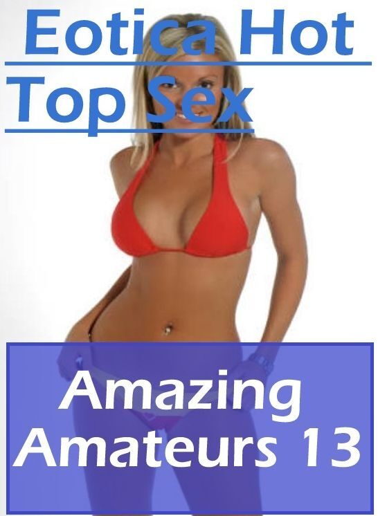 Erotic: Eotica Hot Top Sex Amazing Amateurs 13 ( Erotic Photography, Erotic Stories, Nude Photos, Naked , Lesbian, She-male, Gay, Fetish, Bondage, Sex, Eotica, Hentai, Blow Job, Three-sum , XXX)