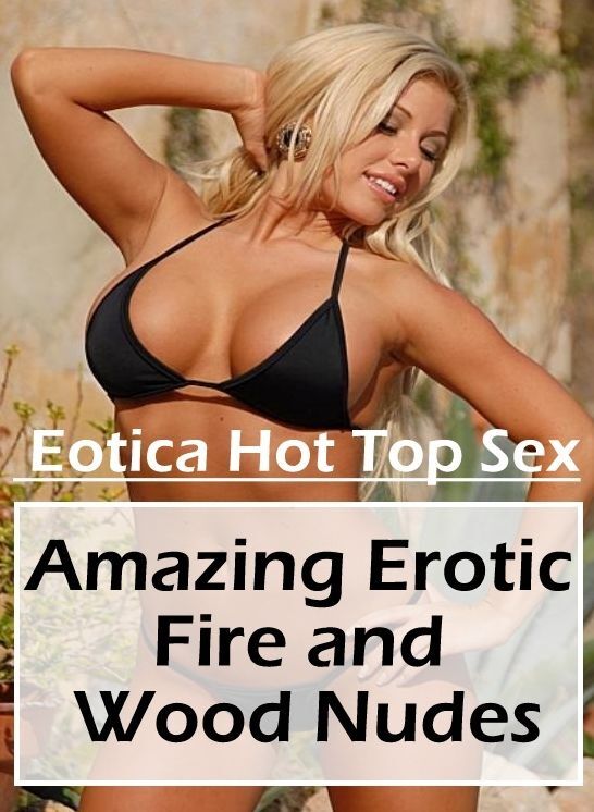 Nude Photos: Eotica Hot Top Sex Amazing Erotic Fire and Wood Nudes ( Erotic Photography, Erotic Stories, Nude Photos, Naked , Lesbian, She-male, Gay, Fetish, Bondage, Sex, Eotica, Hentai, Blow Job, Three-sum , XXX)