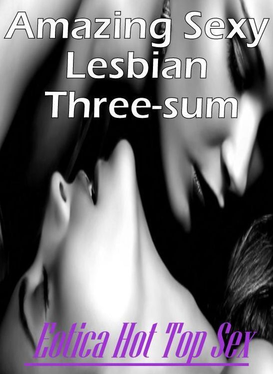 Erotic: Eotica Hot Top Sex Amazing Sexy Lesbian Three-sum ( Erotic Photography, Erotic Stories, Nude Photos, Naked , Lesbian, She-male, Gay, Fetish, Bondage, Sex, Eotica, Hentai, Blow Job, Three-sum , XXX)
