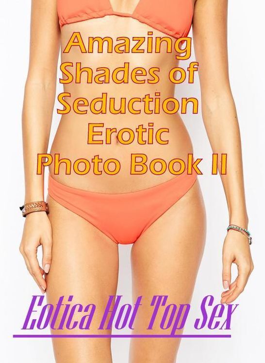 Submisive: Eotica Hot Top Sex Amazing Shades of Seduction Erotic Photo Book II ( Erotic Photography, Erotic Stories, Nude Photos, Naked , Lesbian, She-male, Gay, Fetish, Bondage, Sex, Eotica, Hentai, Blow Job, Three-sum , XXX)