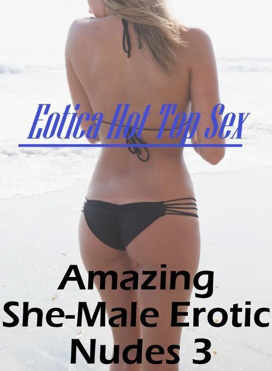 XXX: Eotica Hot Top Sex Amazing She-Male Erotic Nudes 3 ( Erotic Photography, Erotic Stories, Nude Photos, Naked , Lesbian, She-male, Gay, Fetish, Bondage, Sex, Eotica, Hentai, Blow Job, Three-sum , XXX)